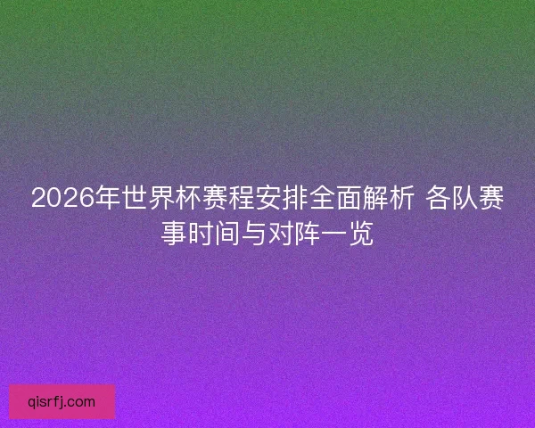 2026年世界杯赛程安排全面解析 各队赛事时间与对阵一览