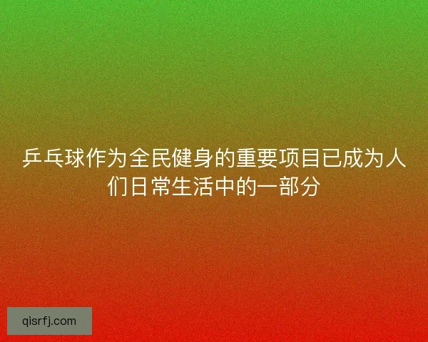 乒乓球作为全民健身的重要项目已成为人们日常生活中的一部分