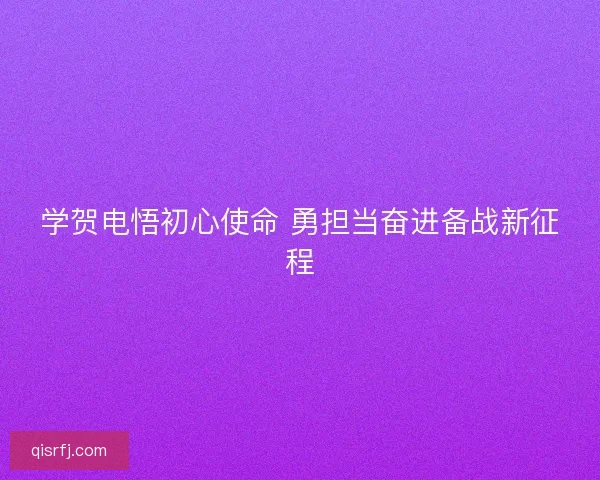 学贺电悟初心使命 勇担当奋进备战新征程