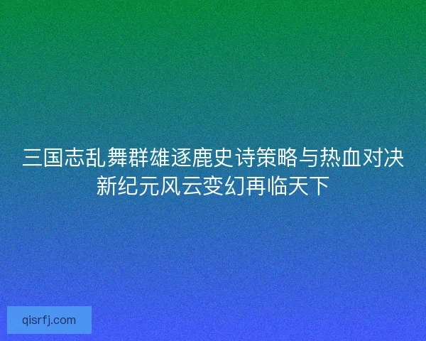 三国志乱舞群雄逐鹿史诗策略与热血对决新纪元风云变幻再临天下