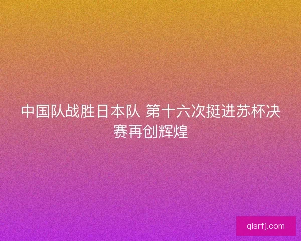 中国队战胜日本队 第十六次挺进苏杯决赛再创辉煌