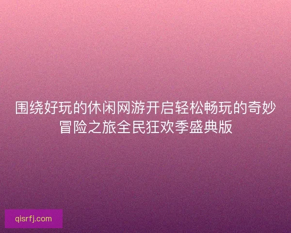 围绕好玩的休闲网游开启轻松畅玩的奇妙冒险之旅全民狂欢季盛典版