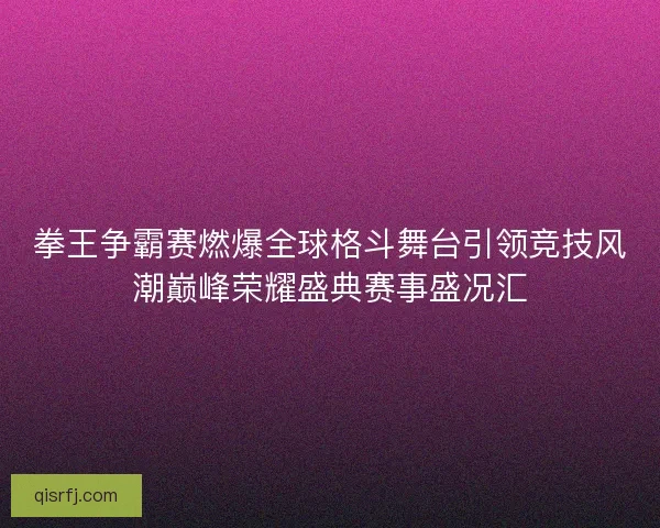 拳王争霸赛燃爆全球格斗舞台引领竞技风潮巅峰荣耀盛典赛事盛况汇