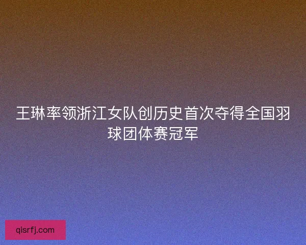 王琳率领浙江女队创历史首次夺得全国羽球团体赛冠军