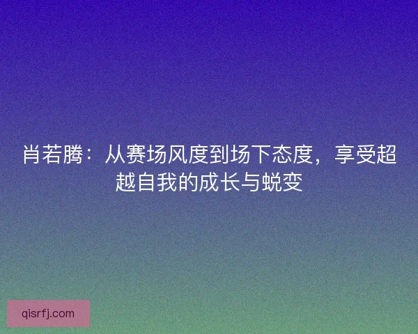 肖若腾：从赛场风度到场下态度，享受超越自我的成长与蜕变