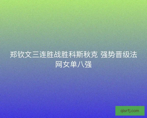郑钦文三连胜战胜科斯秋克 强势晋级法网女单八强 郑钦文三连胜战胜科斯秋克 强势晋级法网女单八强