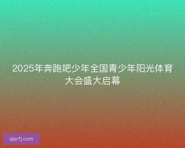 2025年奔跑吧少年全国青少年阳光体育大会盛大启幕