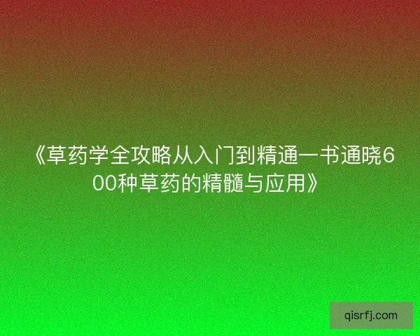 《草药学全攻略从入门到精通一书通晓600种草药的精髓与应用》 《草药学全攻略从入门到精通一书通晓600种草药的精髓与应用》