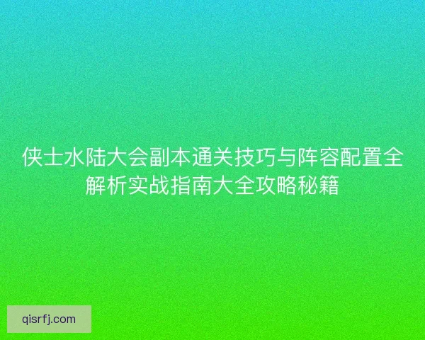 侠士水陆大会副本通关技巧与阵容配置全解析实战指南大全攻略秘籍