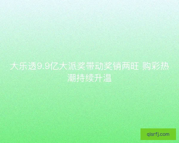大乐透9.9亿大派奖带动奖销两旺 购彩热潮持续升温