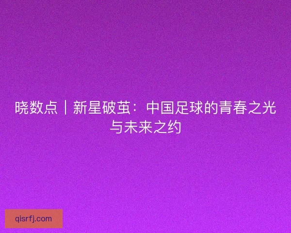 晓数点｜新星破茧：中国足球的青春之光与未来之约