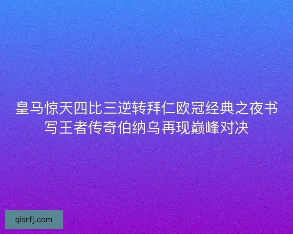 皇马惊天四比三逆转拜仁欧冠经典之夜书写王者传奇伯纳乌再现巅峰对决