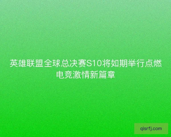 英雄联盟全球总决赛S10将如期举行点燃电竞激情新篇章