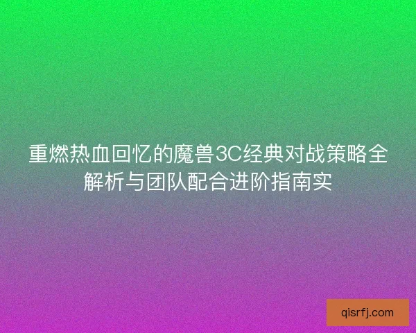 重燃热血回忆的魔兽3C经典对战策略全解析与团队配合进阶指南实 重燃热血回忆的魔兽3C经典对战策略全解析与团队配合进阶指南实