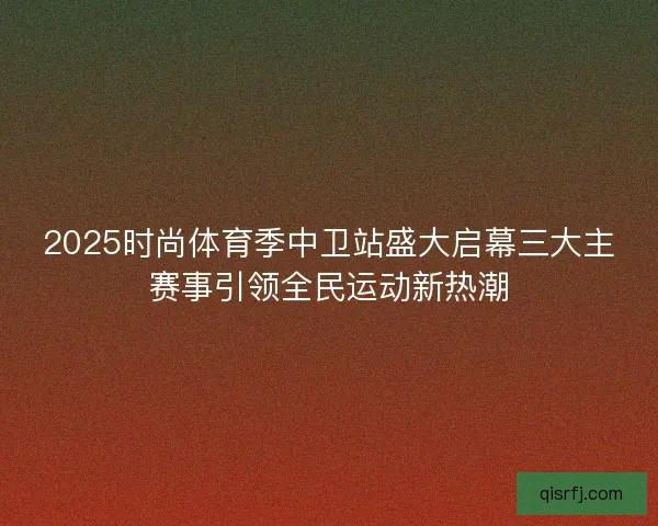 2025时尚体育季中卫站盛大启幕三大主赛事引领全民运动新热潮