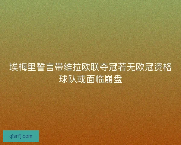 埃梅里誓言带维拉欧联夺冠若无欧冠资格球队或面临崩盘