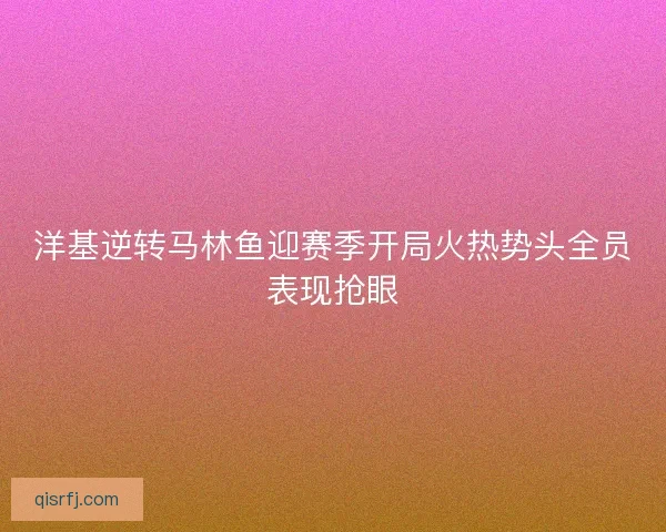 洋基逆转马林鱼迎赛季开局火热势头全员表现抢眼