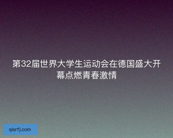 第32届世界大学生运动会在德国盛大开幕点燃青春激情