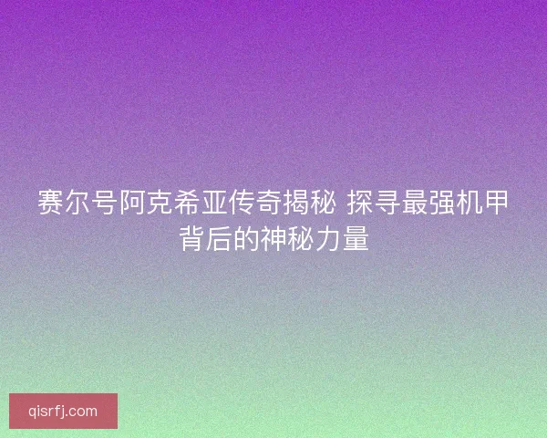 赛尔号阿克希亚传奇揭秘 探寻最强机甲背后的神秘力量