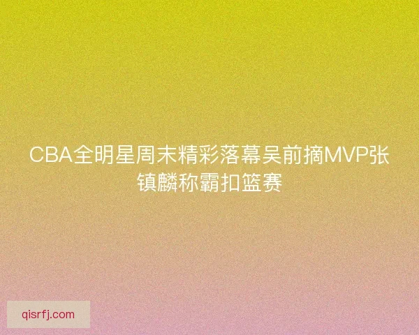 CBA全明星周末精彩落幕吴前摘MVP张镇麟称霸扣篮赛
