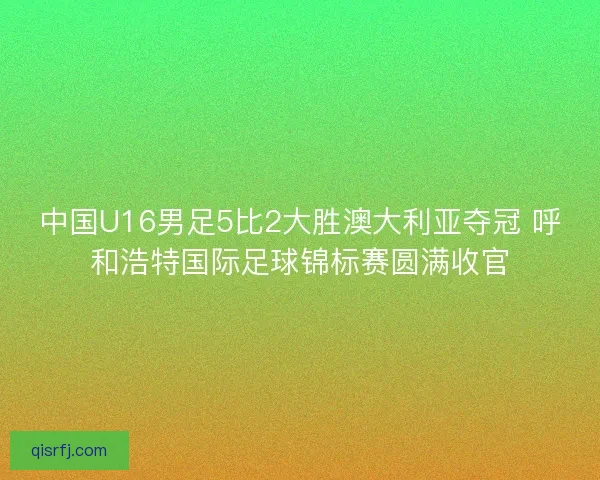 中国U16男足5比2大胜澳大利亚夺冠 呼和浩特国际足球锦标赛圆满收官 中国U16男足5比2大胜澳大利亚夺冠 呼和浩特国际足球锦标赛圆满收官