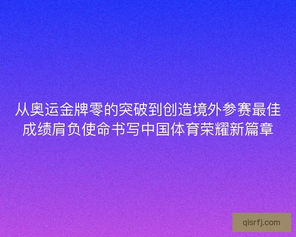 从奥运金牌零的突破到创造境外参赛最佳成绩肩负使命书写中国体育荣耀新篇章 从奥运金牌零的突破到创造境外参赛最佳成绩肩负使命书写中国体育荣耀新篇章
