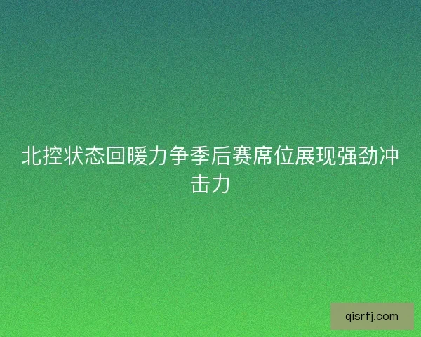 北控状态回暖力争季后赛席位展现强劲冲击力 北控状态回暖力争季后赛席位展现强劲冲击力