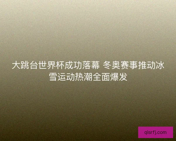 大跳台世界杯成功落幕 冬奥赛事推动冰雪运动热潮全面爆发 大跳台世界杯成功落幕 冬奥赛事推动冰雪运动热潮全面爆发