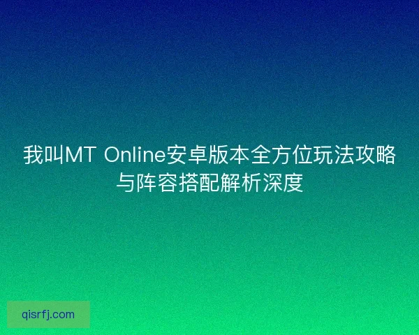 我叫MT Online安卓版本全方位玩法攻略与阵容搭配解析深度