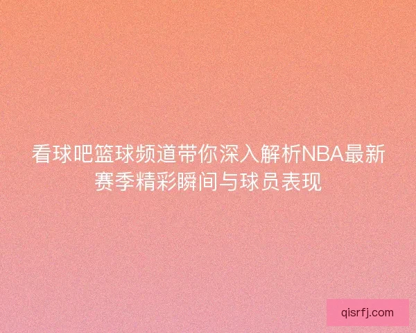 看球吧篮球频道带你深入解析NBA最新赛季精彩瞬间与球员表现 看球吧篮球频道带你深入解析NBA最新赛季精彩瞬间与球员表现