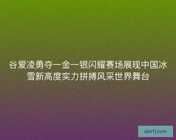 谷爱凌勇夺一金一银闪耀赛场展现中国冰雪新高度实力拼搏风采世界舞台 谷爱凌勇夺一金一银闪耀赛场展现中国冰雪新高度实力拼搏风采世界舞台