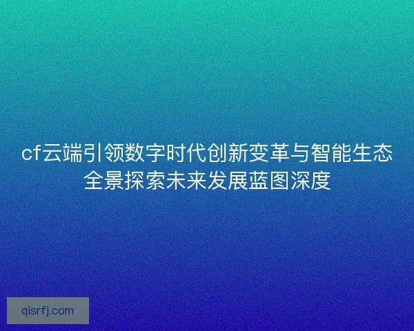 cf云端引领数字时代创新变革与智能生态全景探索未来发展蓝图深度