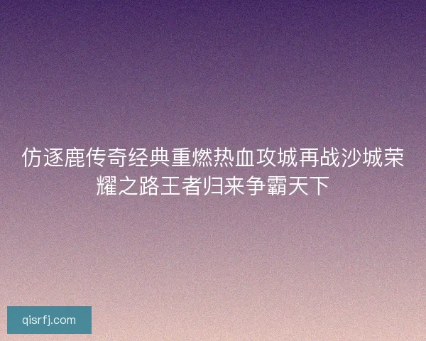 仿逐鹿传奇经典重燃热血攻城再战沙城荣耀之路王者归来争霸天下