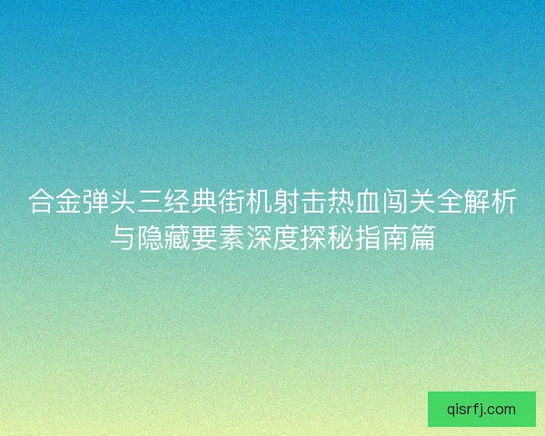 合金弹头三经典街机射击热血闯关全解析与隐藏要素深度探秘指南篇 合金弹头三经典街机射击热血闯关全解析与隐藏要素深度探秘指南篇