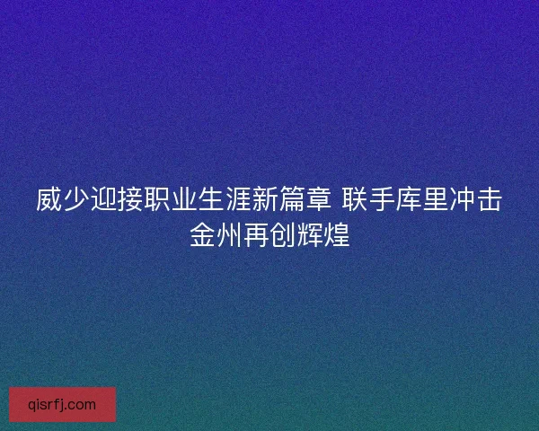威少迎接职业生涯新篇章 联手库里冲击金州再创辉煌