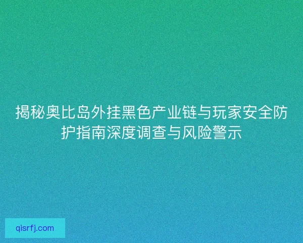 揭秘奥比岛外挂黑色产业链与玩家安全防护指南深度调查与风险警示