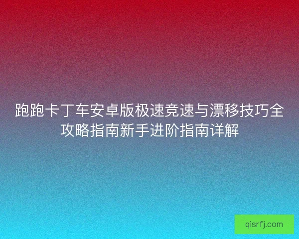 跑跑卡丁车安卓版极速竞速与漂移技巧全攻略指南新手进阶指南详解 跑跑卡丁车安卓版极速竞速与漂移技巧全攻略指南新手进阶指南详解