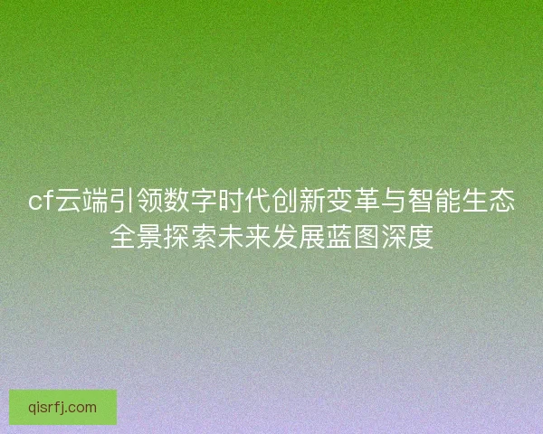 cf云端引领数字时代创新变革与智能生态全景探索未来发展蓝图深度 cf云端引领数字时代创新变革与智能生态全景探索未来发展蓝图深度