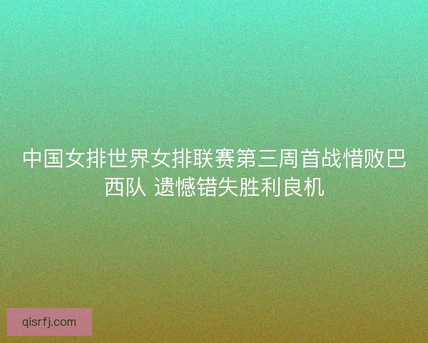 中国女排世界女排联赛第三周首战惜败巴西队 遗憾错失胜利良机