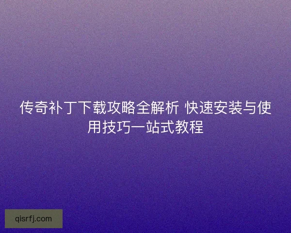 传奇补丁下载攻略全解析 快速安装与使用技巧一站式教程