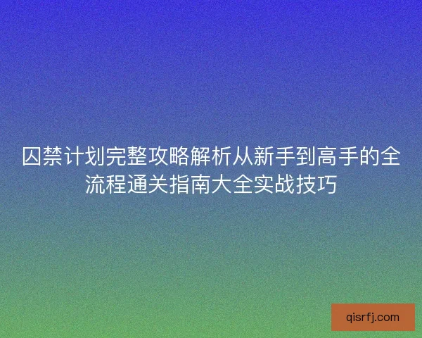 囚禁计划完整攻略解析从新手到高手的全流程通关指南大全实战技巧 囚禁计划完整攻略解析从新手到高手的全流程通关指南大全实战技巧