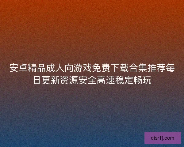 安卓精品成人向游戏免费下载合集推荐每日更新资源安全高速稳定畅玩