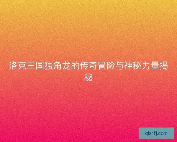 洛克王国独角龙的传奇冒险与神秘力量揭秘