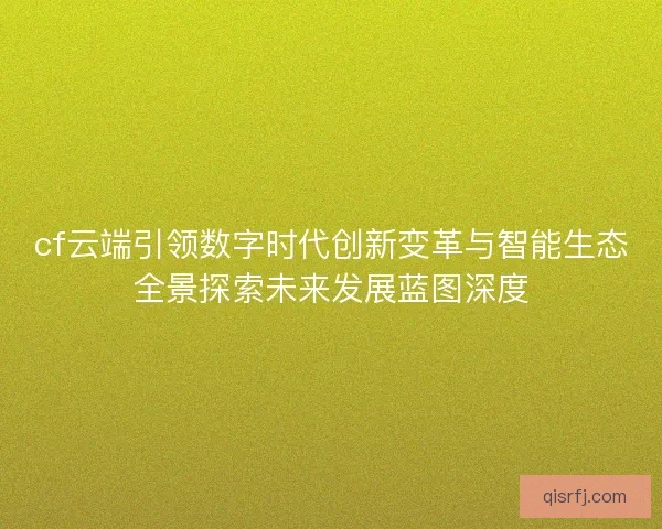 cf云端引领数字时代创新变革与智能生态全景探索未来发展蓝图深度