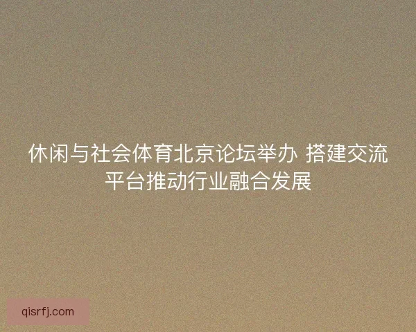 休闲与社会体育北京论坛举办 搭建交流平台推动行业融合发展