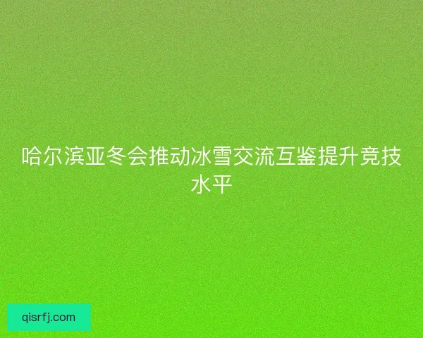 哈尔滨亚冬会推动冰雪交流互鉴提升竞技水平
