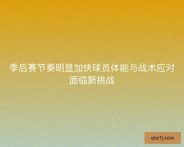 季后赛节奏明显加快球员体能与战术应对面临新挑战