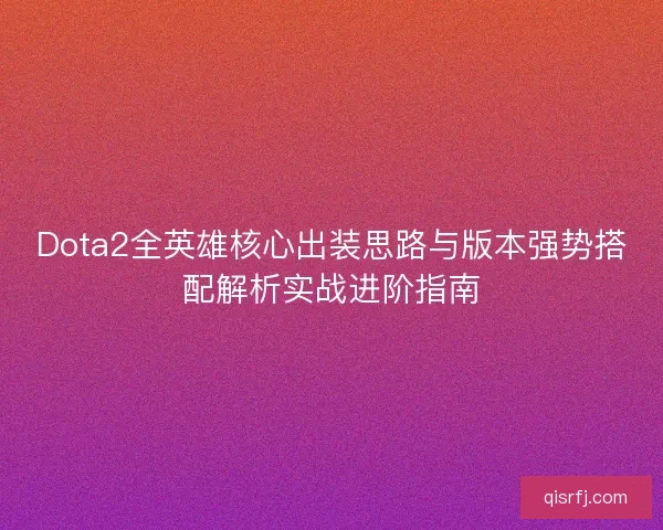 Dota2全英雄核心出装思路与版本强势搭配解析实战进阶指南