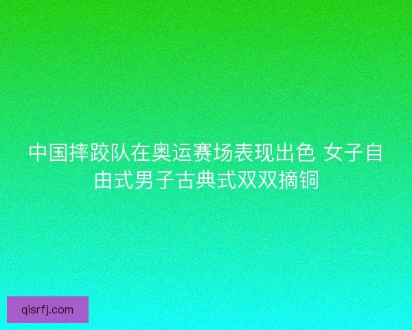中国摔跤队在奥运赛场表现出色 女子自由式男子古典式双双摘铜