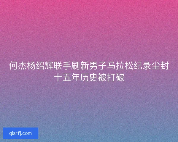 何杰杨绍辉联手刷新男子马拉松纪录尘封十五年历史被打破 何杰杨绍辉联手刷新男子马拉松纪录尘封十五年历史被打破